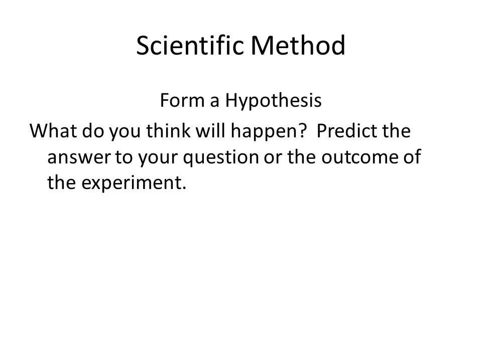 Scientific Method Form a Hypothesis What do you think will happen.