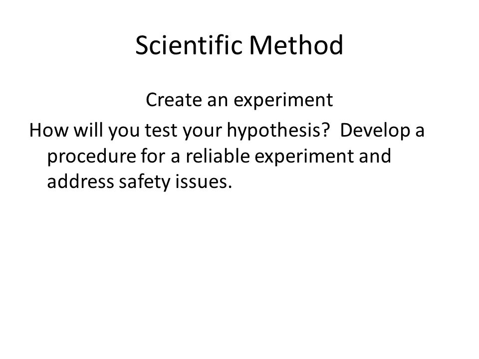 Scientific Method Create an experiment How will you test your hypothesis.