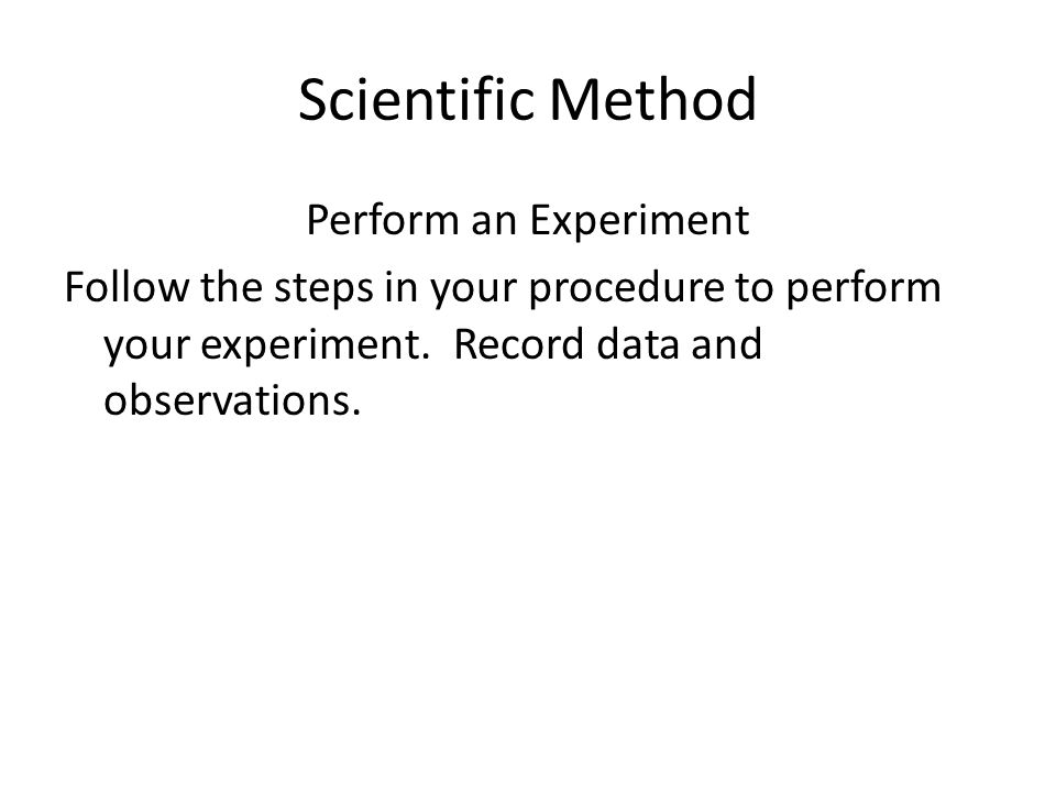 Scientific Method Perform an Experiment Follow the steps in your procedure to perform your experiment.