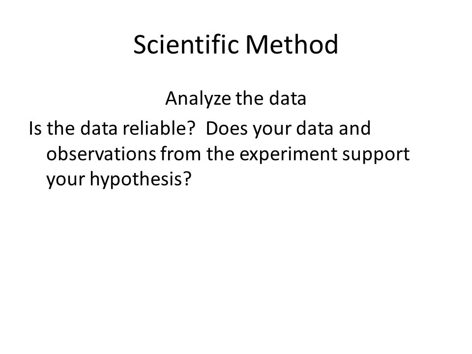 Scientific Method Analyze the data Is the data reliable.