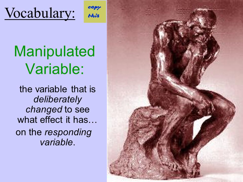 Manipulated Variable: the variable that is deliberately changed to see what effect it has… on the responding variable.