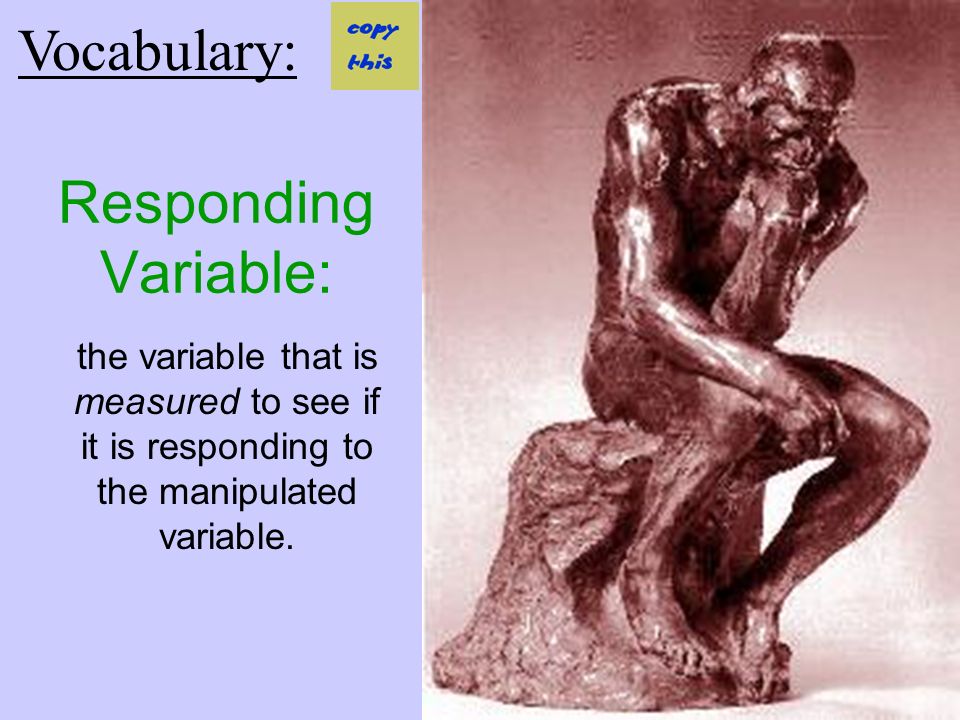 Responding Variable: the variable that is measured to see if it is responding to the manipulated variable.