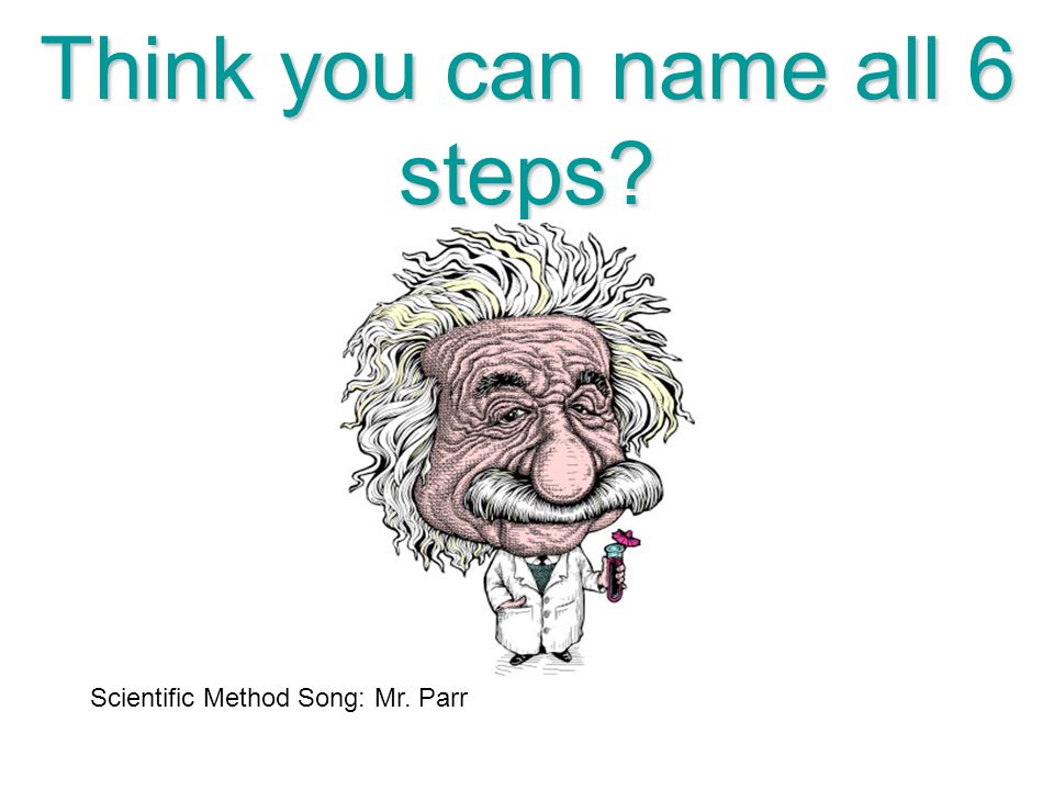 Think you can name all 6 steps Scientific Method Song: Mr. Parr