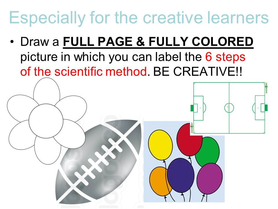 Especially for the creative learners Draw a FULL PAGE & FULLY COLORED picture in which you can label the 6 steps of the scientific method.