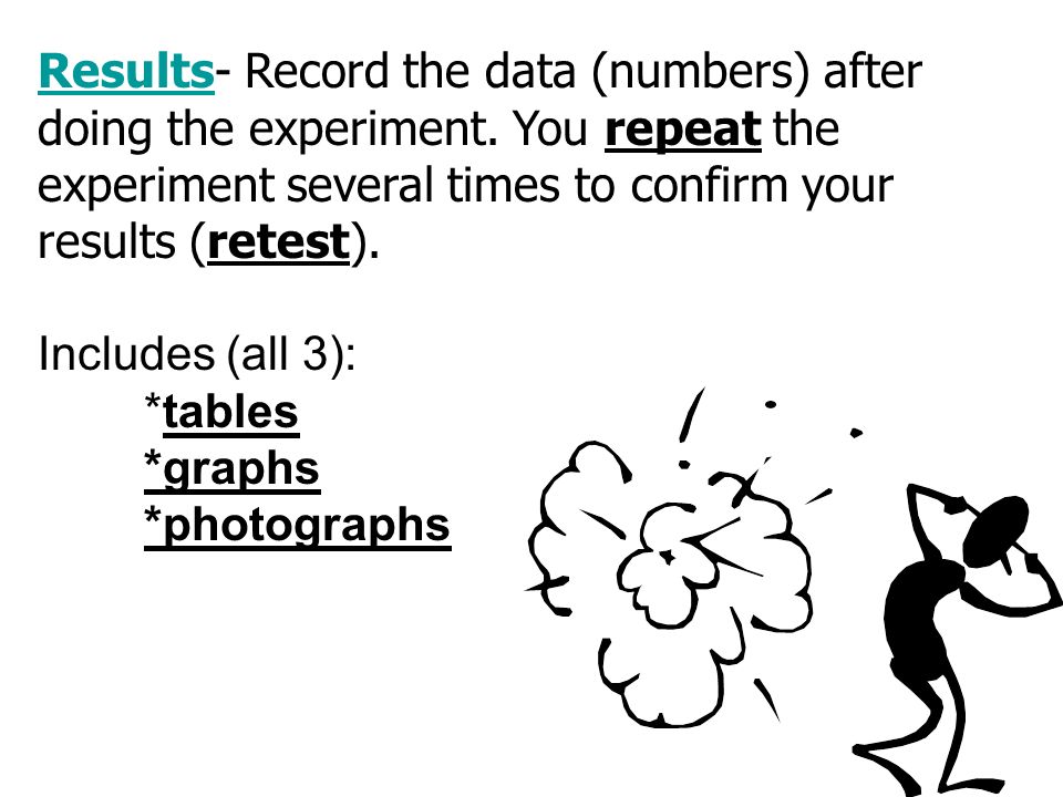 Results- Record the data (numbers) after doing the experiment.