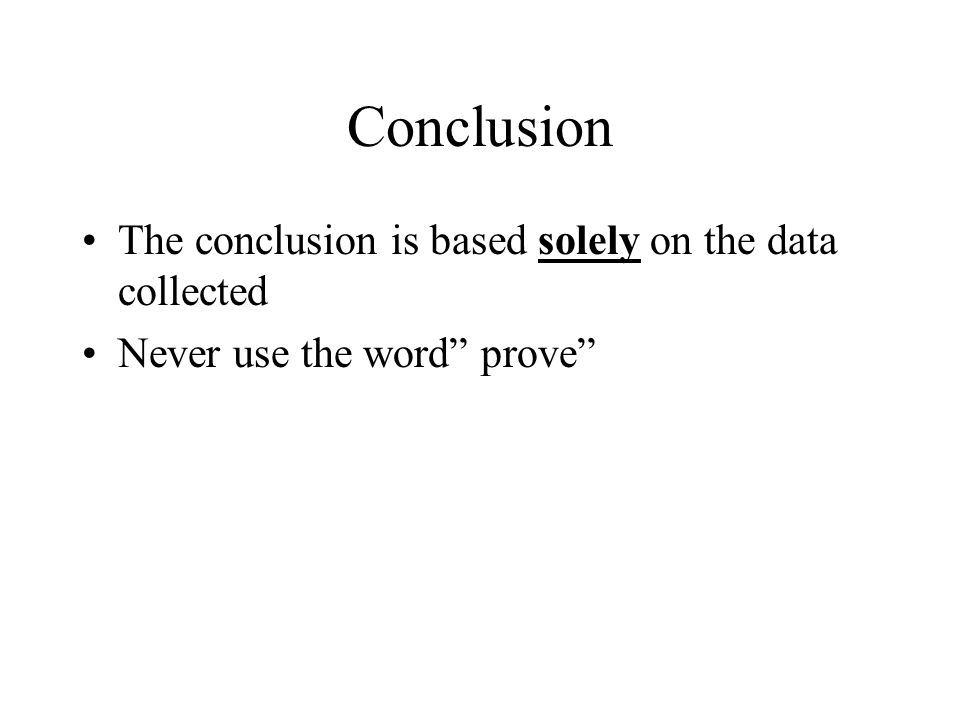 Conclusion The conclusion is based solely on the data collected Never use the word prove