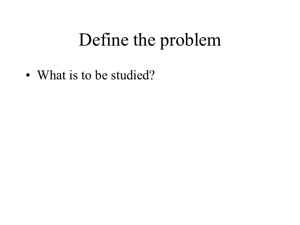 Define the problem What is to be studied
