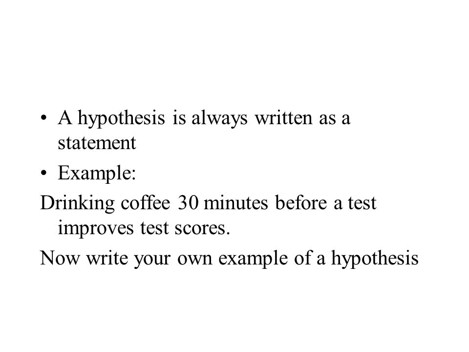 A hypothesis is always written as a statement Example: Drinking coffee 30 minutes before a test improves test scores.
