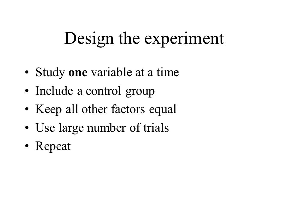 Design the experiment Study one variable at a time Include a control group Keep all other factors equal Use large number of trials Repeat
