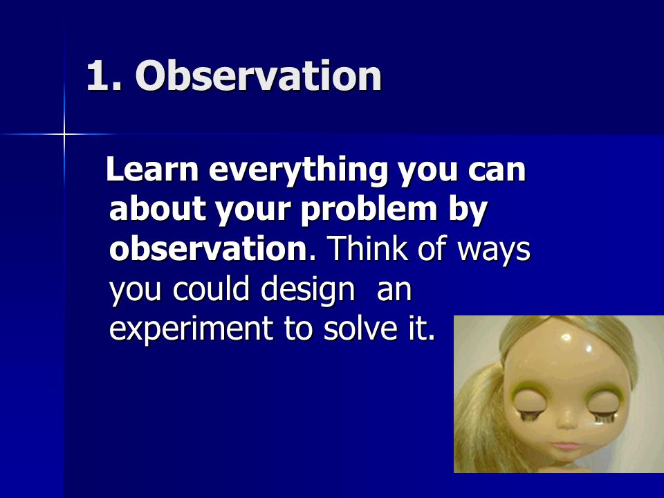 1. Observation Learn everything you can about your problem by observation.
