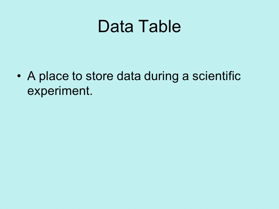 Data Table A place to store data during a scientific experiment.
