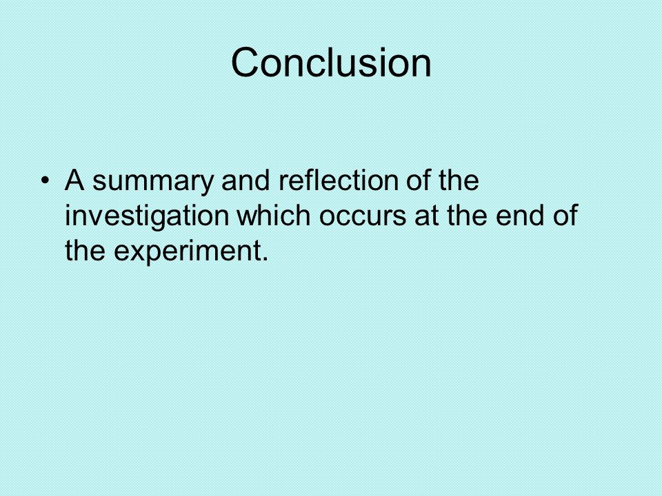 Conclusion A summary and reflection of the investigation which occurs at the end of the experiment.