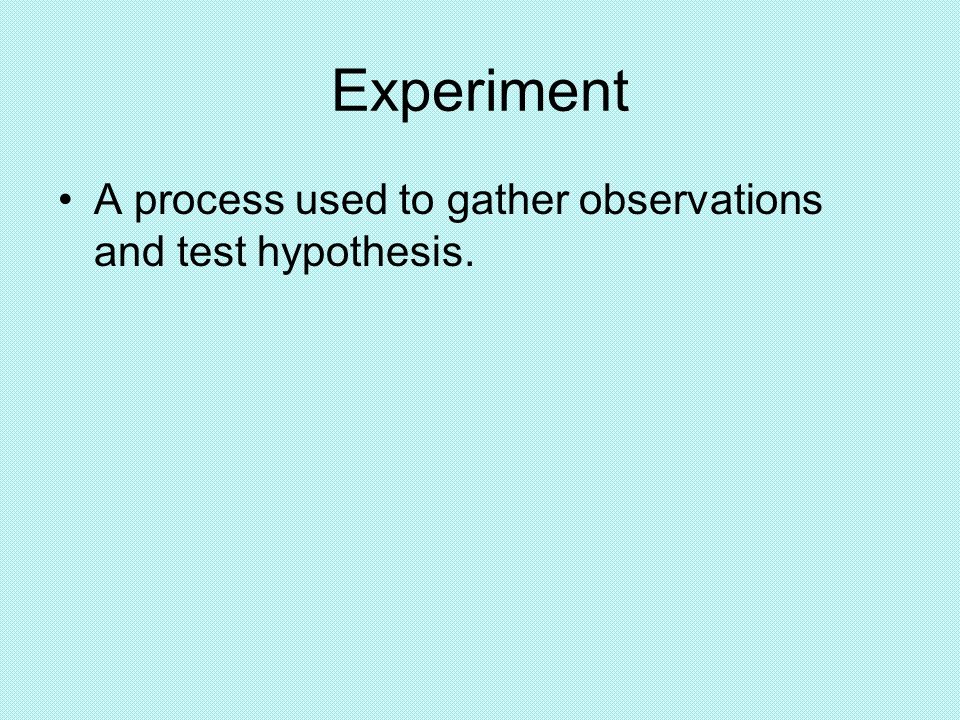 Experiment A process used to gather observations and test hypothesis.