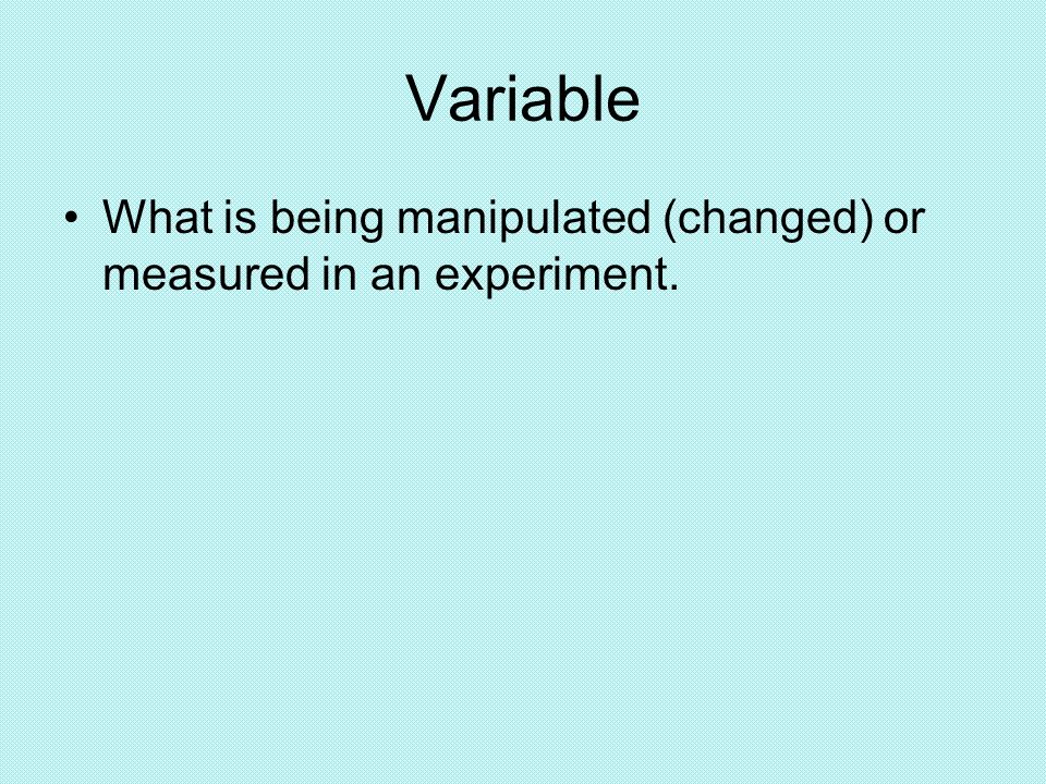Variable What is being manipulated (changed) or measured in an experiment.
