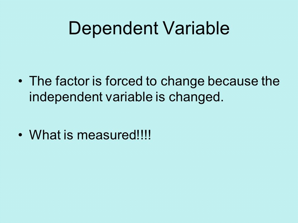 Dependent Variable The factor is forced to change because the independent variable is changed.