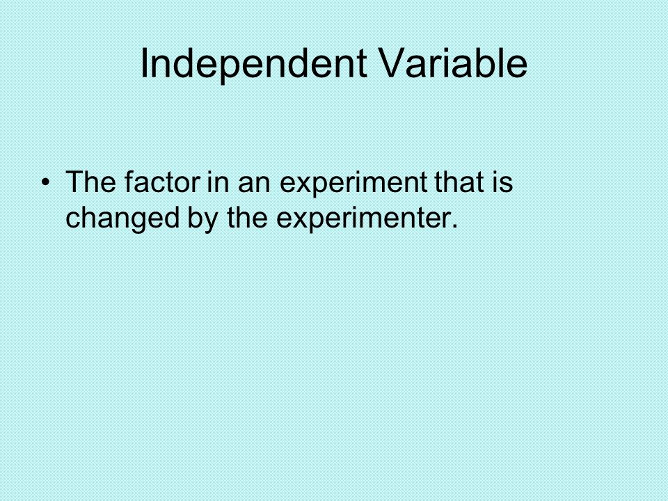 Independent Variable The factor in an experiment that is changed by the experimenter.