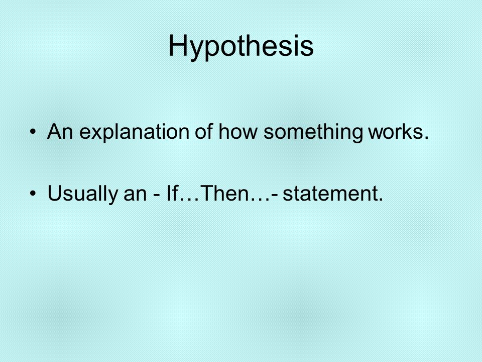 Hypothesis An explanation of how something works. Usually an - If…Then…- statement.