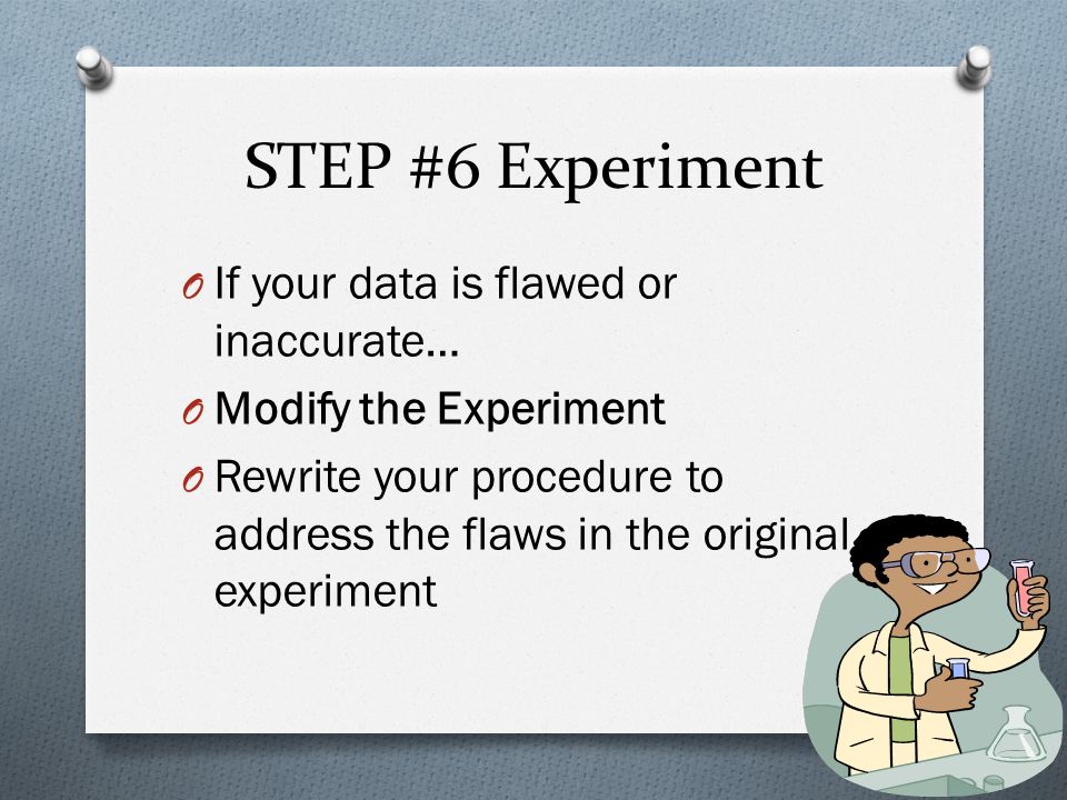 STEP #6 Experiment O If your data is flawed or inaccurate… O Modify the Experiment O Rewrite your procedure to address the flaws in the original experiment
