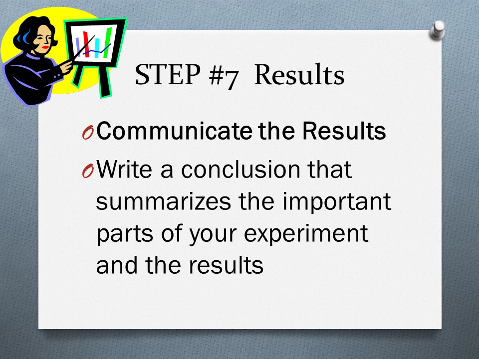 STEP #7 Results O Communicate the Results O Write a conclusion that summarizes the important parts of your experiment and the results