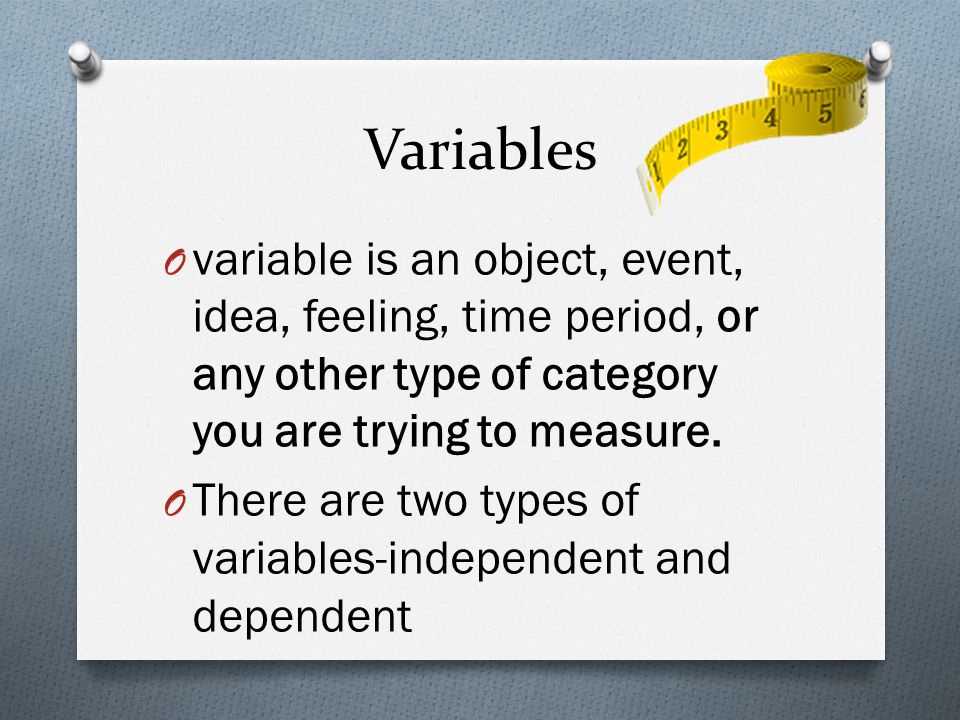 Variables O variable is an object, event, idea, feeling, time period, or any other type of category you are trying to measure.