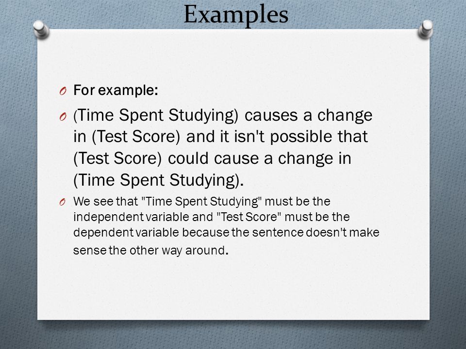 Examples O For example: O ( Time Spent Studying) causes a change in (Test Score) and it isn t possible that (Test Score) could cause a change in (Time Spent Studying).
