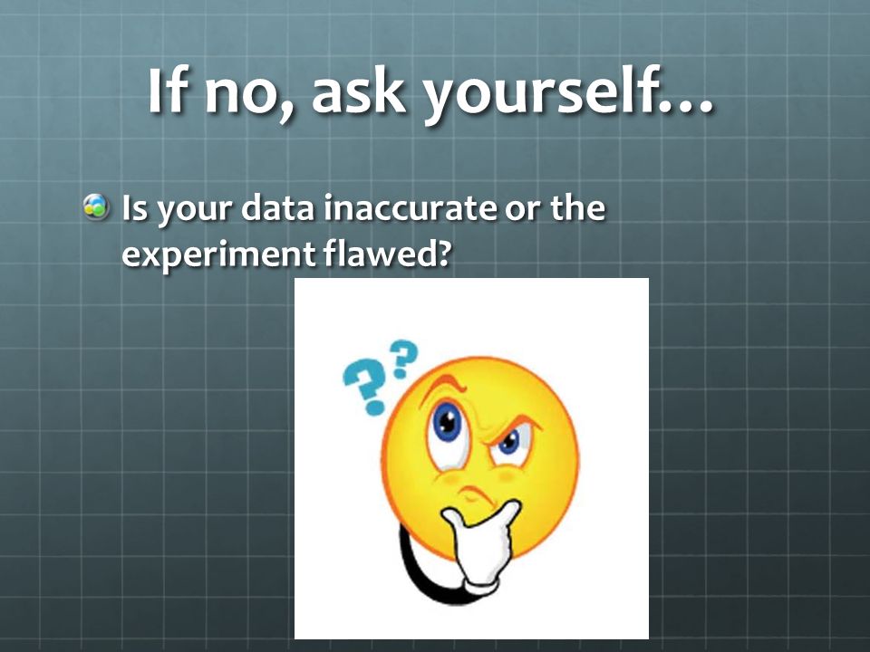 If no, ask yourself… Is your data inaccurate or the experiment flawed