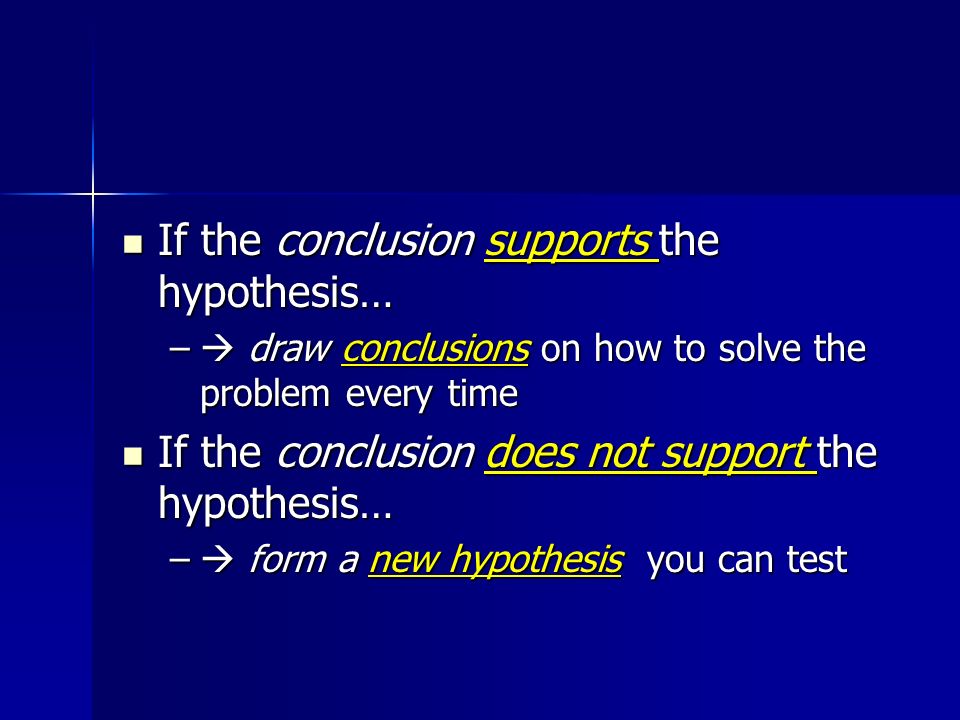 If the conclusion supports the hypothesis… If the conclusion supports the hypothesis… –  draw conclusions on how to solve the problem every time If the conclusion does not support the hypothesis… If the conclusion does not support the hypothesis… –  form a new hypothesis you can test