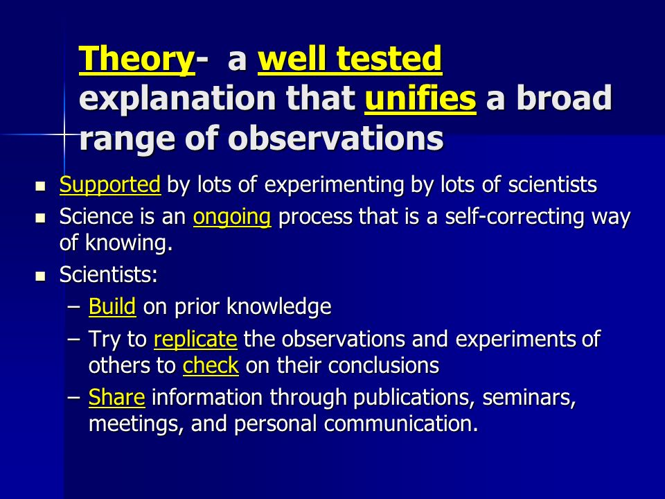 Theory- a well tested explanation that unifies a broad range of observations Supported by lots of experimenting by lots of scientists Supported by lots of experimenting by lots of scientists Science is an ongoing process that is a self-correcting way of knowing.