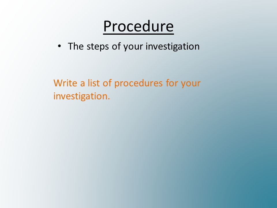 Procedure The steps of your investigation Write a list of procedures for your investigation.