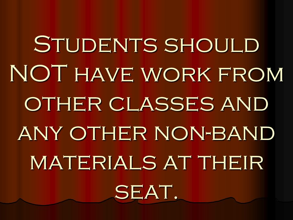Students should NOT have work from other classes and any other non-band materials at their seat.