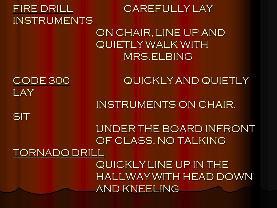 FIRE DRILLCAREFULLY LAY INSTRUMENTS ON CHAIR, LINE UP AND QUIETLY WALK WITH MRS.ELBING CODE 300QUICKLY AND QUIETLY LAY INSTRUMENTS ON CHAIR.