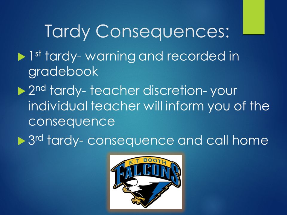 Tardy Consequences:  1 st tardy- warning and recorded in gradebook  2 nd tardy- teacher discretion- your individual teacher will inform you of the consequence  3 rd tardy- consequence and call home