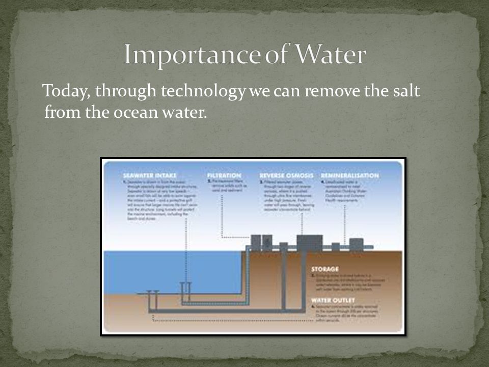 Today, through technology we can remove the salt from the ocean water.