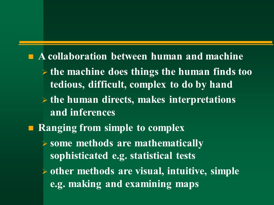n A collaboration between human and machine  the machine does things the human finds too tedious, difficult, complex to do by hand  the human directs, makes interpretations and inferences n Ranging from simple to complex  some methods are mathematically sophisticated e.g.