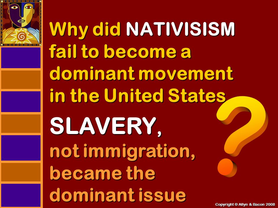 Copyright © Allyn & Bacon 2008 Why did NATIVISISM fail to become a dominant movement in the United States Copyright © Allyn & Bacon 2008 SLAVERY, not immigration, became the dominant issue