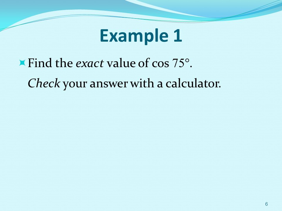 Example 1  Find the exact value of cos 75 °. Check your answer with a calculator. 6