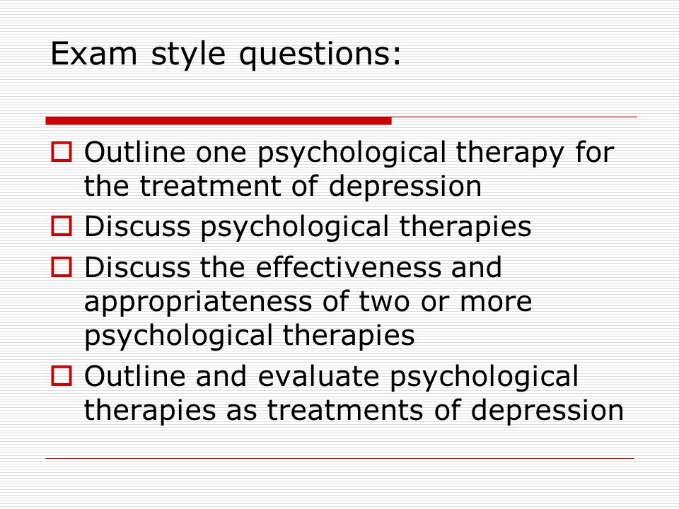 Exam style questions:  Outline one psychological therapy for the treatment of depression  Discuss psychological therapies  Discuss the effectiveness and appropriateness of two or more psychological therapies  Outline and evaluate psychological therapies as treatments of depression