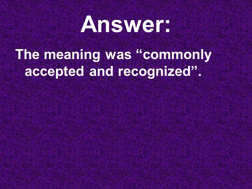 Answer: The meaning was commonly accepted and recognized .