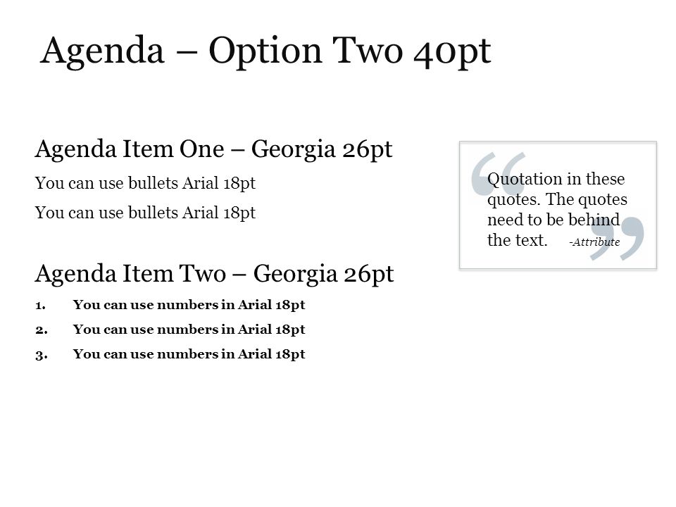 Agenda – Option Two 40pt Agenda Item One – Georgia 26pt You can use bullets Arial 18pt Agenda Item Two – Georgia 26pt 1.You can use numbers in Arial 18pt 2.You can use numbers in Arial 18pt 3.You can use numbers in Arial 18pt Quotation in these quotes.