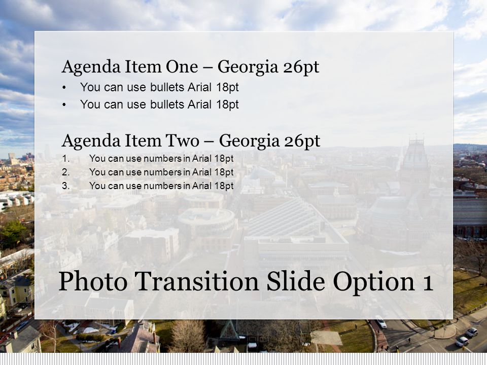 Photo Transition Slide Option 1 Agenda Item One – Georgia 26pt You can use bullets Arial 18pt Agenda Item Two – Georgia 26pt 1.You can use numbers in Arial 18pt 2.You can use numbers in Arial 18pt 3.You can use numbers in Arial 18pt