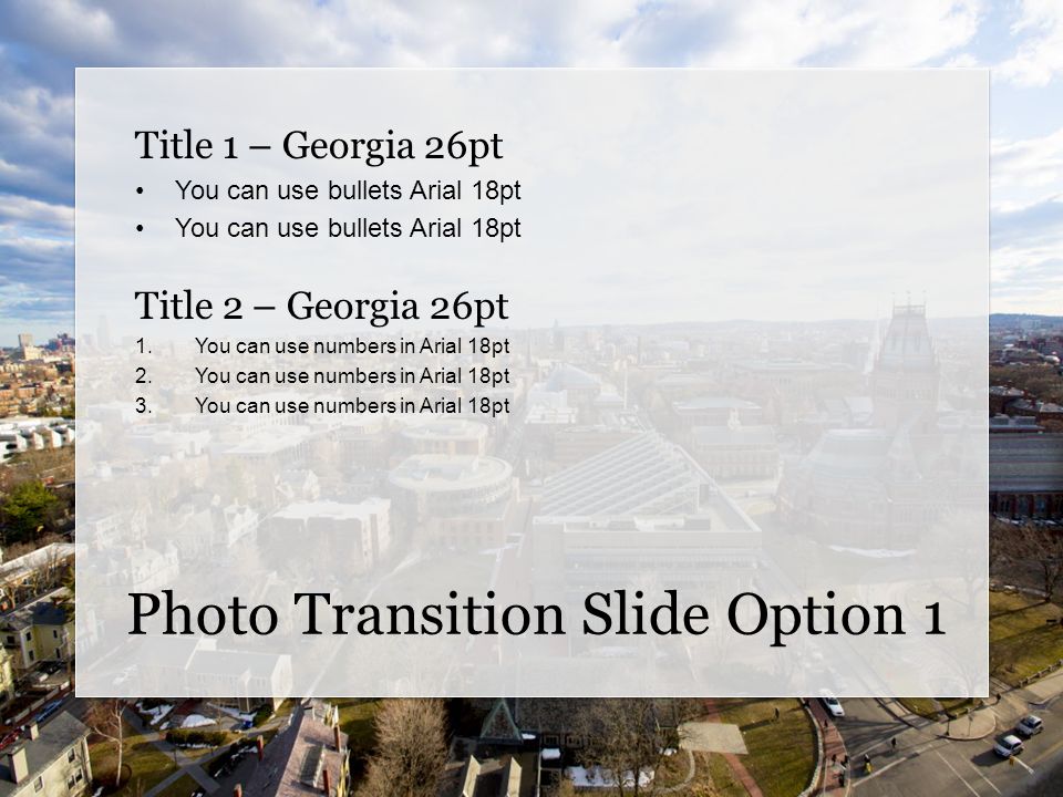 Photo Transition Slide Option 1 Title 1 – Georgia 26pt You can use bullets Arial 18pt Title 2 – Georgia 26pt 1.You can use numbers in Arial 18pt 2.You can use numbers in Arial 18pt 3.You can use numbers in Arial 18pt