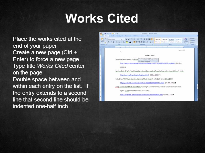 Place the works cited at the end of your paper Create a new page (Ctrl + Enter) to force a new page Type title Works Cited center on the page Double space between and within each entry on the list.
