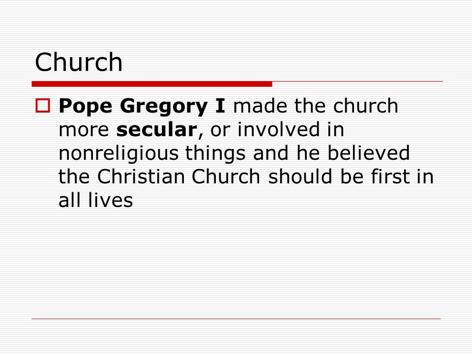 Church  Pope Gregory I made the church more secular, or involved in nonreligious things and he believed the Christian Church should be first in all lives