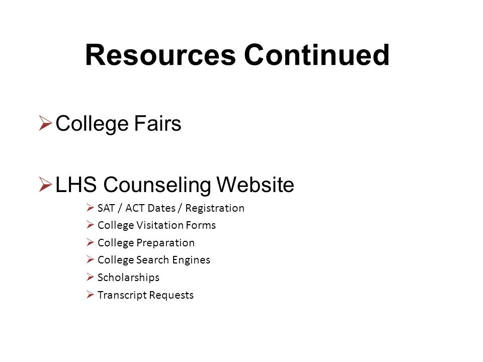 Resources Continued  College Fairs  LHS Counseling Website  SAT / ACT Dates / Registration  College Visitation Forms  College Preparation  College Search Engines  Scholarships  Transcript Requests