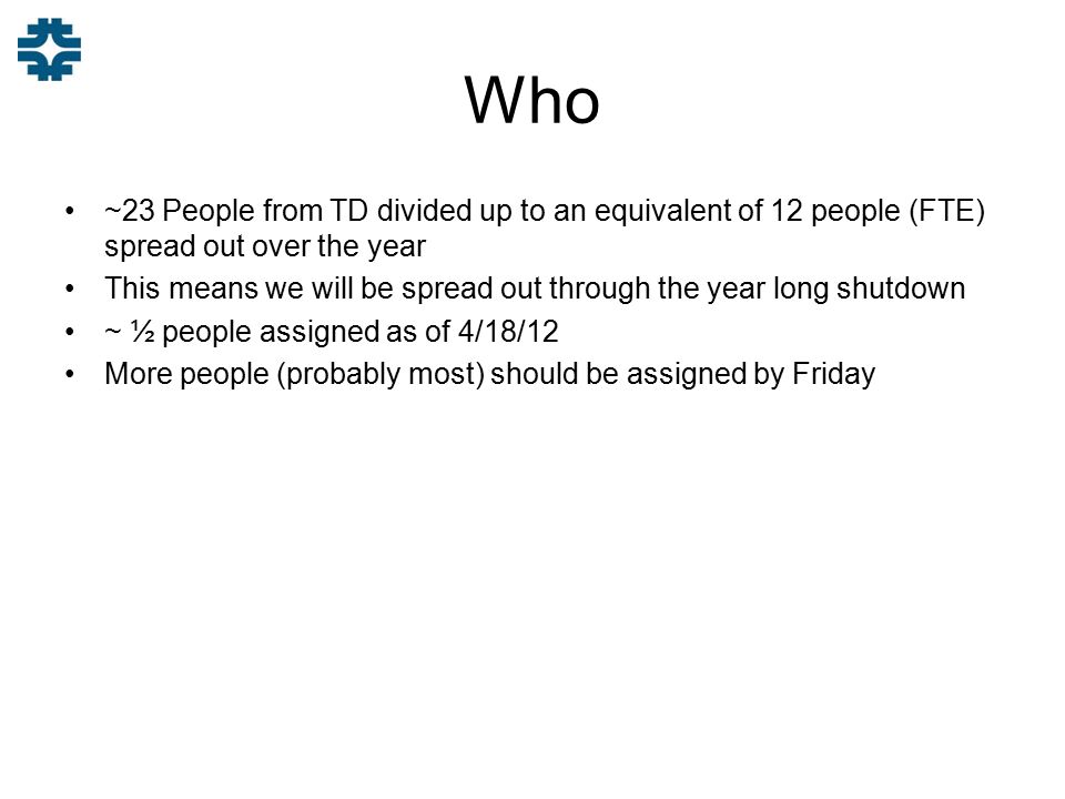 Who ~23 People from TD divided up to an equivalent of 12 people (FTE) spread out over the year This means we will be spread out through the year long shutdown ~ ½ people assigned as of 4/18/12 More people (probably most) should be assigned by Friday