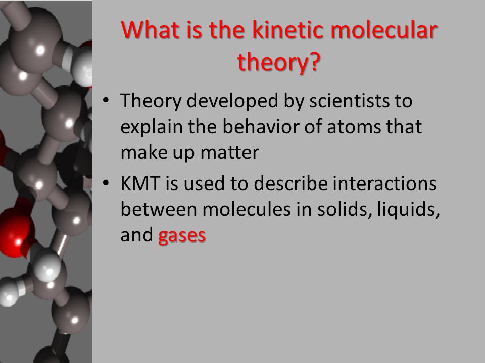 The Kinetic Molecular Theory of Matter KMT What is the kinetic molecular theory Theory developed by scientists to explain the behavior of atoms that. ppt download