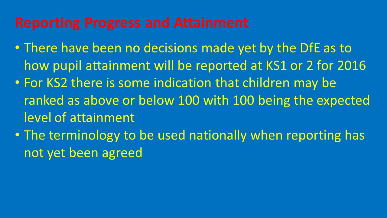 Reporting Progress and Attainment There have been no decisions made yet by the DfE as to how pupil attainment will be reported at KS1 or 2 for 2016 For KS2 there is some indication that children may be ranked as above or below 100 with 100 being the expected level of attainment The terminology to be used nationally when reporting has not yet been agreed
