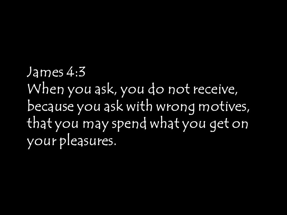 James 4:3 When you ask, you do not receive, because you ask with wrong motives, that you may spend what you get on your pleasures.