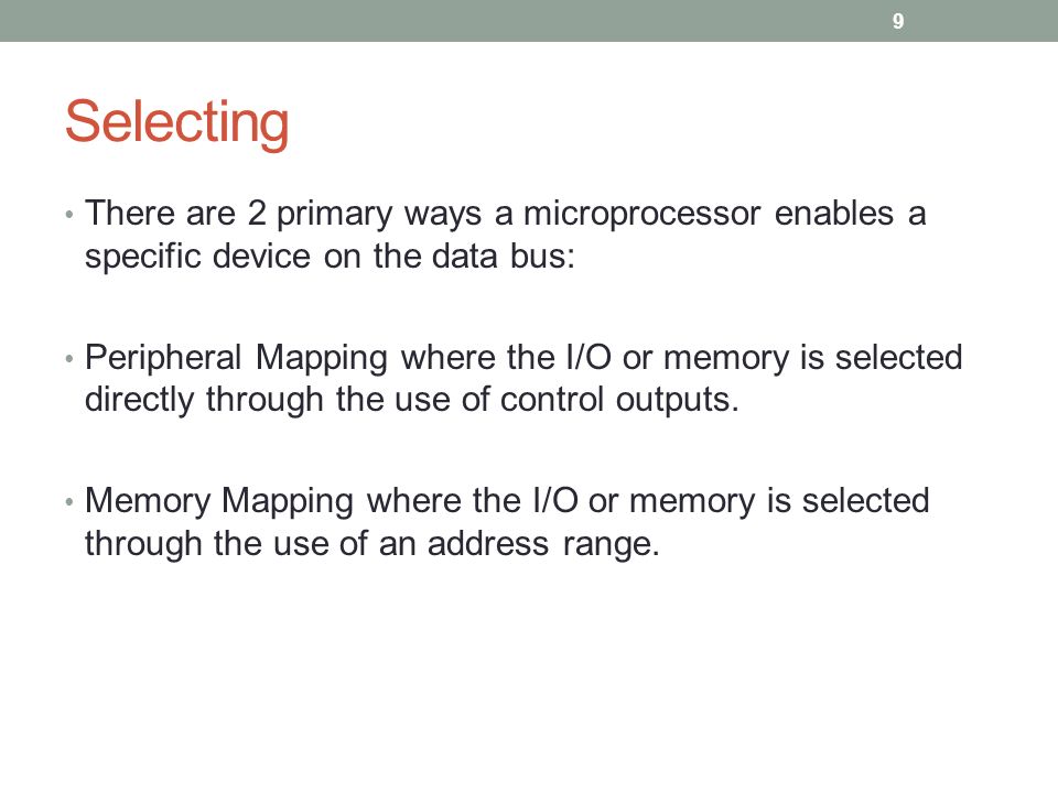 Selecting There are 2 primary ways a microprocessor enables a specific device on the data bus: Peripheral Mapping where the I/O or memory is selected directly through the use of control outputs.