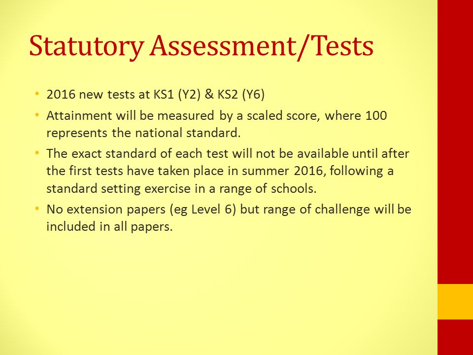 Statutory Assessment/Tests 2016 new tests at KS1 (Y2) & KS2 (Y6) Attainment will be measured by a scaled score, where 100 represents the national standard.